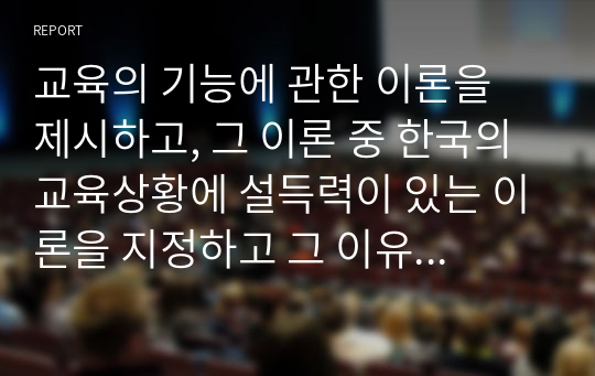 교육의 기능에 관한 이론을 제시하고, 그 이론 중 한국의 교육상황에 설득력이 있는 이론을 지정하고 그 이유를 제시하시오