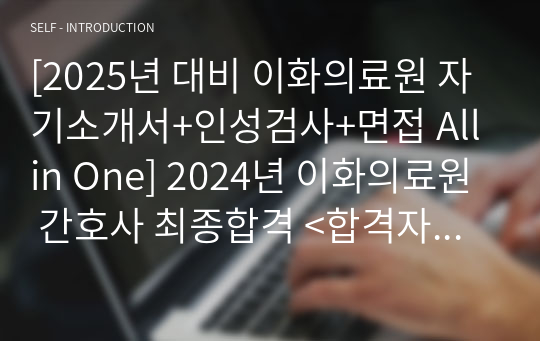 [합격/스펙인증O] [2025년 대비 이화의료원 자기소개서+인성검사+면접 All in One] 2024년 이화의료원 간호사 최종합격 &lt;합격자소서, 2024 면접최신기출, 연봉, 복지, 꿀TIP 등&gt;