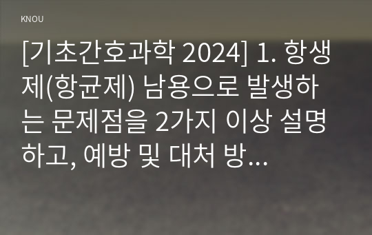 [기초간호과학 2024] 1. 항생제(항균제) 남용으로 발생하는 문제점을 2가지 이상 설명하고, 예방 및 대처 방안을 2가지 이상 제시 2. 산-염기 불균형 분류(4가지)를 설명하고, 각 상황에 적합한 간호중재를 1가지 이상씩 제시 3. 종양이 인체에 미치는 국소 및 전신 영향을 2가지 이상 설명하고, 각 상황에 적합한 간호중재를 2가지 이상 제시