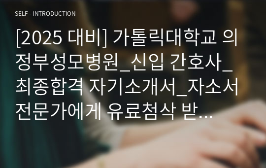 [2025 대비] 가톨릭대학교 의정부성모병원_신입 간호사_최종합격 자기소개서_자소서 전문가에게 유료첨삭 받은 자료입니다.