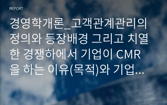 경영학개론_고객관계관리의 정의와 등장배경 그리고 치열한 경쟁하에서 기업이 CMR을 하는 이유(목적)와 기업들의 사례를 기술하시오.