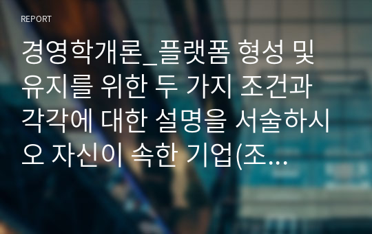 경영학개론_플랫폼 형성 및 유지를 위한 두 가지 조건과 각각에 대한 설명을 서술하시오 자신이 속한 기업(조직)은 플랫폼 형성 및 유지를 위한 두 가지 조건을 어떻게 충족시킬 수 있는지 구체적인 방법을 제시하시오