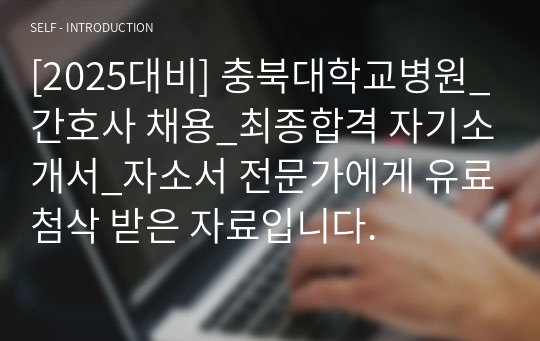 [2025대비] 충북대학교병원_간호사 채용_최종합격 자기소개서_자소서 전문가에게 유료첨삭 받은 자료입니다.