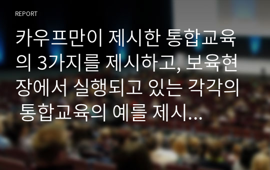 카우프만이 제시한 통합교육의 3가지를 제시하고, 보육현장에서 실행되고 있는 각각의 통합교육의 예를 제시하시오.