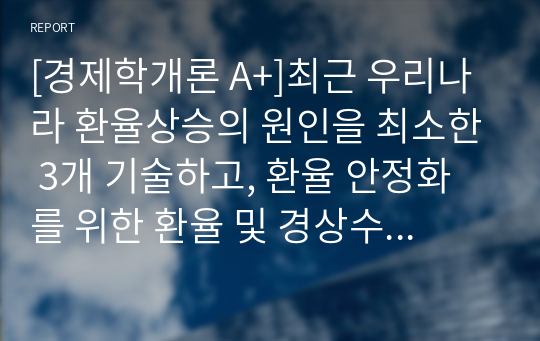 최근 우리나라 환율상승의 원인을 최소한 3개 기술하고, 환율 안정화를 위한 환율 및 경상수지 정책 방향을 제시하시오 [경제학개론 A+]