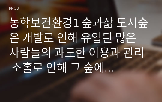 농학보건환경1 숲과삶 도시숲은 개발로 인해 유입된 많은 사람들의 과도한 이용과 관리 소홀로 인해 그 숲에 서식하고 있던 생물종의 감소와 숲길 훼손이 심각하게 진행되어 가고 있다 이 숲의 생태적 건강성 회복을 위한 방안