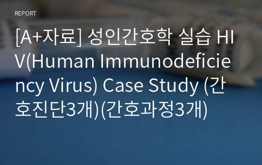 [A+자료] 성인간호학 실습 HIV(Human Immunodeficiency Virus) Case Study (간호진단3개)(간호과정3개)
