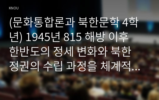 (문화통합론과 북한문학 4학년) 1945년 815 해방 이후 한반도의 정세 변화와 북한 정권의 수립 과정을 체계적으로 서술하시오.