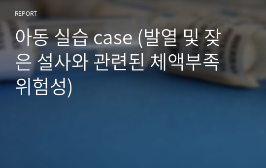 아동 실습 case (발열 및 잦은 설사와 관련된 체액부족 위험성)