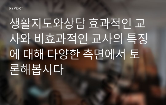 생활지도와상담 효과적인 교사와 비효과적인 교사의 특징에 대해 다양한 측면에서 토론해봅시다