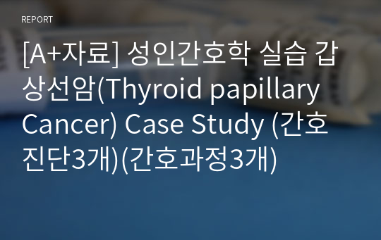 [A+자료] 성인간호학 실습 갑상선암(Thyroid papillary Cancer) Case Study (간호진단3개)(간호과정3개)
