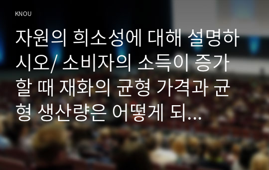 자원의 희소성에 대해 설명하시오/ 소비자의 소득이 증가할 때 재화의 균형 가격과 균형 생산량은 어떻게 되는가/ 무차별곡선과 예산제약선에 대해 설명하시오