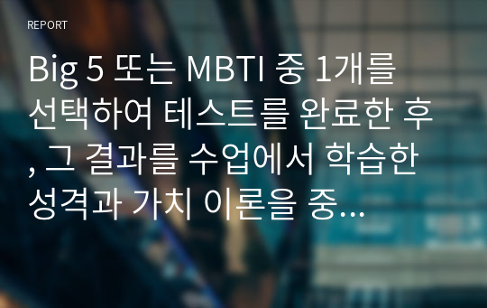 Big 5 또는 MBTI 중 1개를 선택하여 테스트를 완료한 후, 그 결과를 수업에서 학습한 성격과 가치 이론을 중심으로 본인을 분석하는 보고서를 작성하세요. / 본인의 경험담을 바탕으로 수업에서 학습한 동기부여 이론 중 1개를 택하여 분석하는 보고서를 서술하세요.