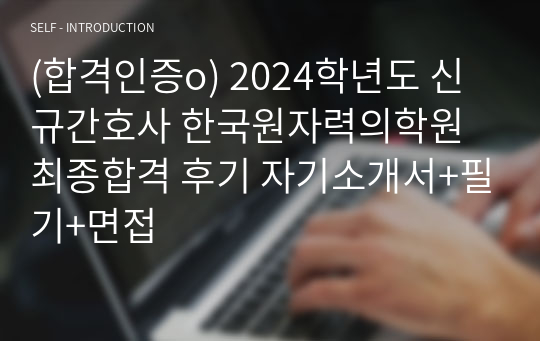 (합격인증o) 2024학년도 신규간호사 한국원자력의학원 최종합격 후기 자기소개서+필기+면접