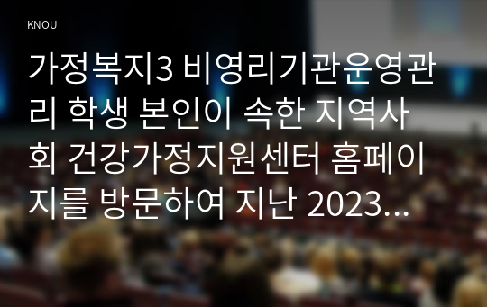 가정복지3 비영리기관운영관리 학생 본인이 속한 지역사회 건강가정지원센터 홈페이지를 방문하여 지난 2023년에 이루어진 주요 사업과 프로그램의 내용을 요약