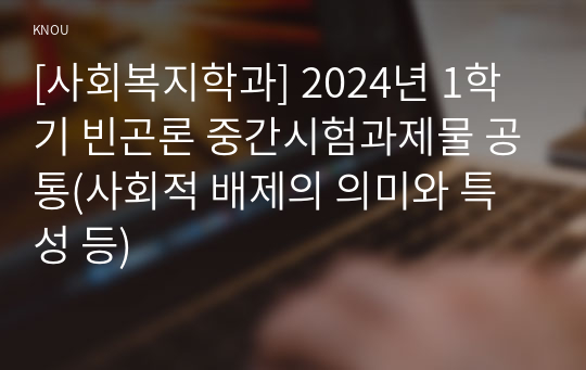 [사회복지학과] 2024년 1학기 빈곤론 중간시험과제물 공통(사회적 배제의 의미와 특성 등)