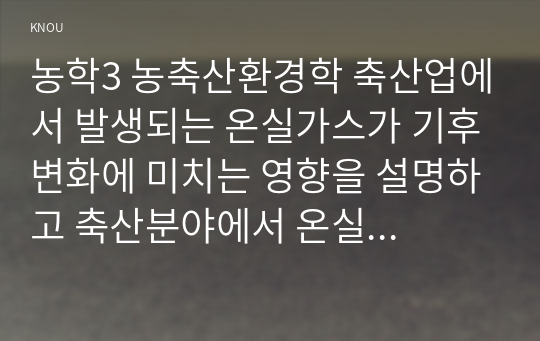 농학3 농축산환경학 축산업에서 발생되는 온실가스가 기후변화에 미치는 영향을 설명하고 축산분야에서 온실가스 배출을 저감시키면서 동시에 재생에너지로 이용할 수 있는 방안