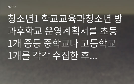 청소년1 학교교육과청소년 방과후학교 운영계획서를 초등 1개 중등 중학교나 고등학교 1개를 각각 수집한 후 다음 사항을 정리