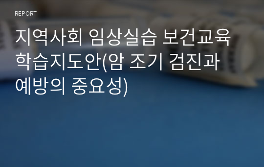 지역사회 임상실습 보건교육 학습지도안(암 조기 검진과 예방의 중요성)