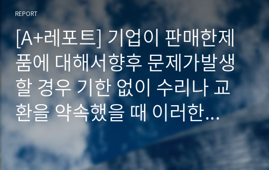 [A+레포트] 기업이 판매한제품에 대해서향후 문제가발생할 경우 기한 없이 수리나 교환을 약속했을 때 이러한 약속은 기업의 부채이다. 그 이유를 서술하시오.