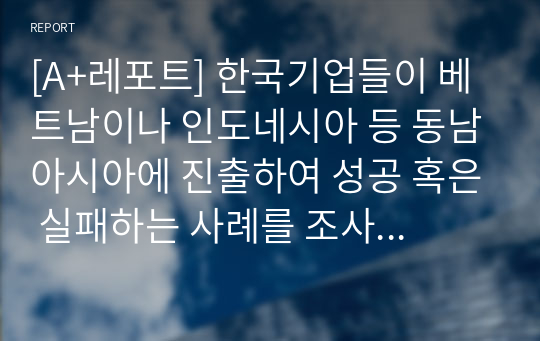 [A+레포트] 한국기업들이 베트남이나 인도네시아 등 동남아시아에 진출하여 성공 혹은 실패하는 사례를 조사하고 왜 기업들이 동남아시아 지역에 진출하는지와 문제점이 있다면 무엇인지를 서술하여 보시오. 그리고 무역과 어떠한 관련이 있는지도 서술하여 보시오.