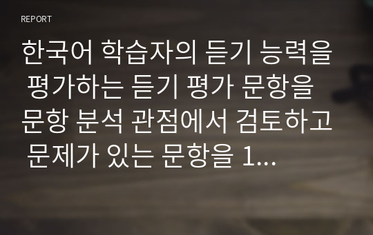 한국어 학습자의 듣기 능력을 평가하는 듣기 평가 문항을 문항 분석 관점에서 검토하고 문제가 있는 문항을 10문항 찾아서 문제점을 분석하고 개선방안을 제시하십시오.