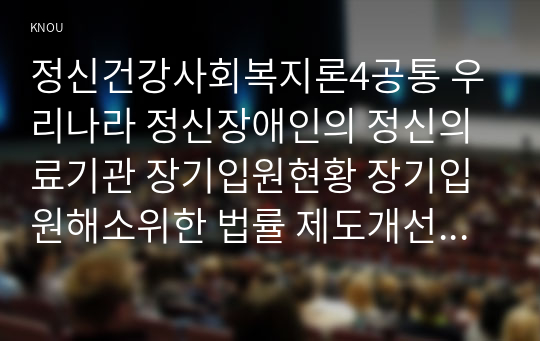 정신건강사회복지론4공통 우리나라 정신장애인의 정신의료기관 장기입원현황 장기입원해소위한 법률 제도개선방안 3가지 구체적제시해보시오00