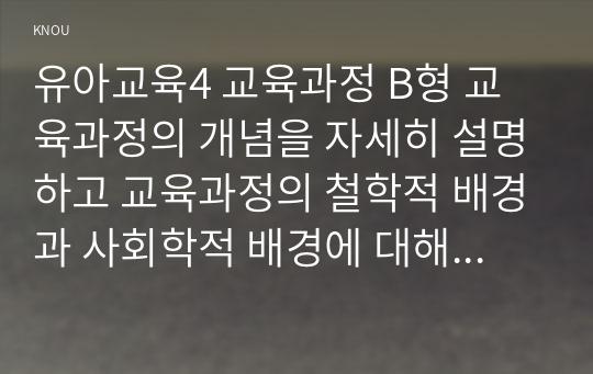 유아교육4 교육과정 B형 교육과정의 개념을 자세히 설명하고 교육과정의 철학적 배경과 사회학적 배경에 대해 자세히 기술