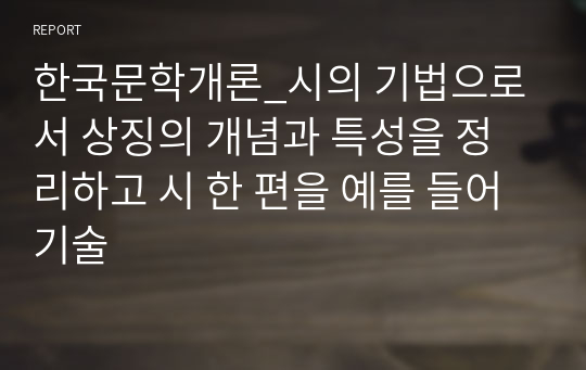 한국문학개론_시의 기법으로서 상징의 개념과 특성을 정리하고 시 한 편을 예를 들어 기술