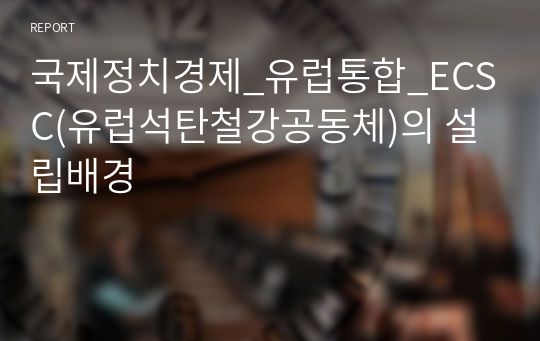 국제정치경제_유럽통합_ECSC(유럽석탄철강공동체)의 설립배경