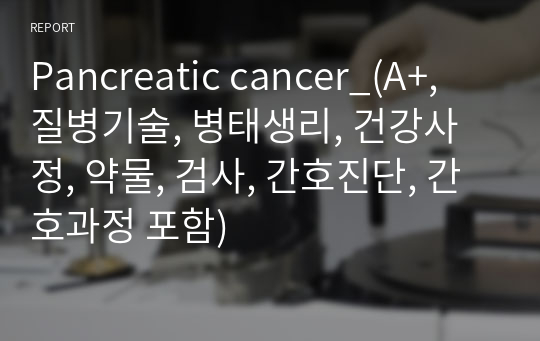 Pancreatic cancer_(A+, 질병기술, 병태생리, 건강사정, 약물, 검사, 간호진단, 간호과정 포함)