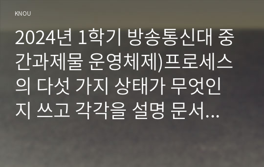 2024년 1학기 방송통신대 중간과제물 운영체제)프로세스의 다섯 가지 상태가 무엇인지 쓰고 각각을 설명 문서 작성 프로그램의 프로세스 상태 SJF 스케줄링 SRT 스케줄링 프로세스의 반환시간 평균반환시간