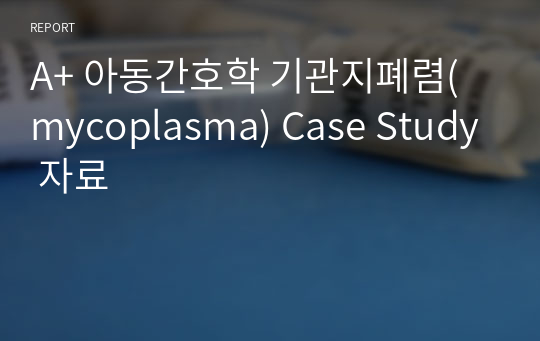 A+ 아동간호학 기관지폐렴(mycoplasma) Case Study 자료