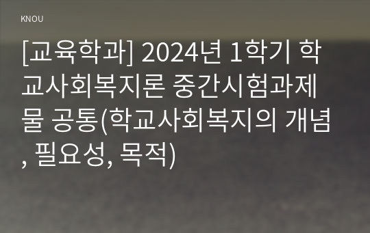 [교육학과] 2024년 1학기 학교사회복지론 중간시험과제물 공통(학교사회복지의 개념, 필요성, 목적)