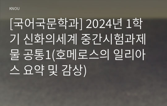 [국어국문학과] 2024년 1학기 신화의세계 중간시험과제물 공통1(호메로스의 일리아스 요약 및 감상)