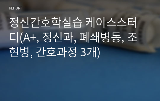 정신간호학실습 케이스스터디(A+, 정신과, 폐쇄병동, 조현병, 간호과정 3개)