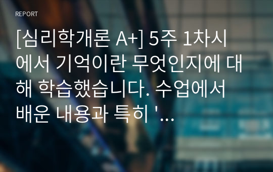 [심리학개론 A+] 5주 1차시에서 기억이란 무엇인지에 대해 학습했습니다. 수업에서 배운 내용과 특히 &#039;기억향상법&#039;을 고려하여 본인의 생활 속에서 기억력 향상을 위해 실제로 사용하고 있는 방법이나 혹은 교재에 제시된 기억향상법을 실제 자신의 생활에 적용해 본 다음 그 결과를 3가지 이상 기술하시오.