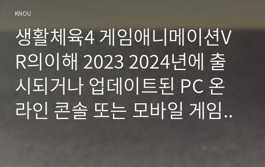 생활체육4 게임애니메이션VR의이해 2023 2024년에 출시되거나 업데이트된 PC 온라인 콘솔 또는 모바일 게임 중 하나를 선택하여 위에서 제시한 각각의 요소를 기준으로 분석