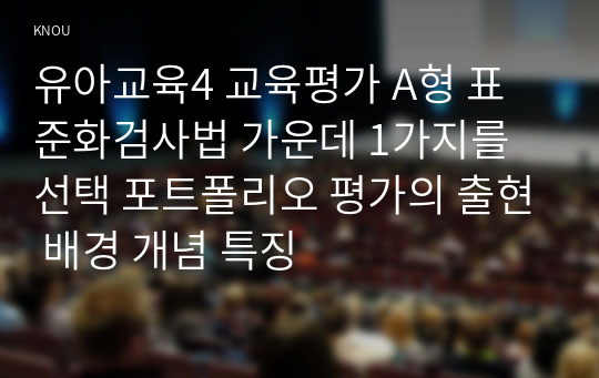 유아교육4 교육평가 A형 표준화검사법 가운데 1가지를 선택 포트폴리오 평가의 출현 배경 개념 특징