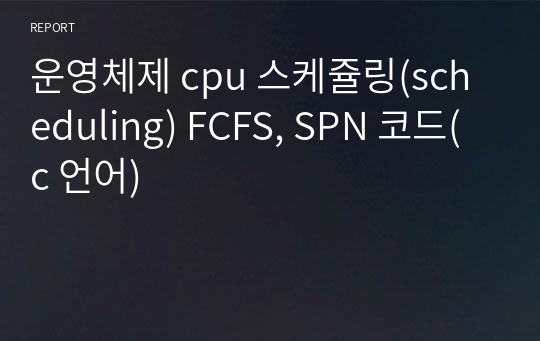 운영체제 cpu 스케쥴링(scheduling) FCFS, SPN 코드(c 언어)