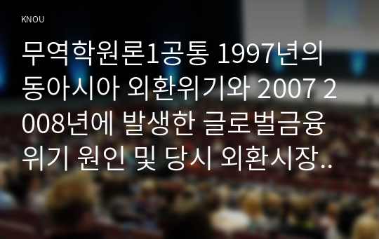 무역학원론1공통 1997년의 동아시아 외환위기와 2007 2008년에 발생한 글로벌금융위기 원인 및 당시 외환시장과 금융시장 조사 기술하시오00