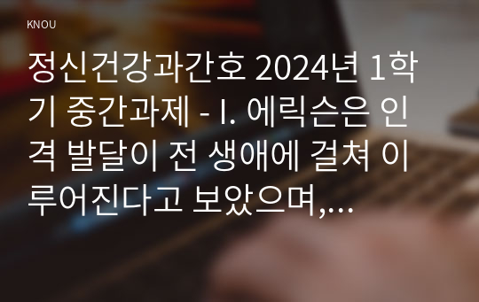 정신건강과간호 2024년 1학기 중간과제 - I. 에릭슨은 인격 발달이 전 생애에 걸쳐 이루어진다고 보았으며, 심리사회적 발달이론을 제시하였다. 다음의 지시에 따라 1)과 2)를 작성하시오. II. 성격장애가 묘사된 영화를 선정하여 감상하고, 해당되는 성격장애 유형을 제시한 후 영화에서 구체적인 내용이나 특성을 찾아 설명하시오.