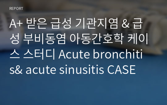 A+ 받은 급성 기관지염 &amp; 급성 부비동염 아동간호학 케이스 스터디 Acute bronchitis&amp; acute sinusitis CASE