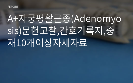 A+자궁평활근종(Adenomyosis)문헌고찰,간호기록지,중재10개이상자세자료