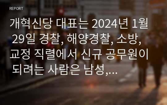 개혁신당 대표는 2024년 1월 29일 경찰, 해양경찰, 소방, 교정 직렬에서 신규 공무원이 되려는 사람은 남성,여성에 관계없이 병역 ~