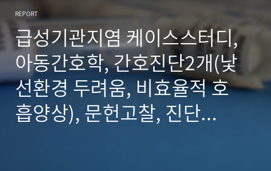 아동간호학A+, 급성기관지염 케이스스터디, 간호진단2개(낯선환경 두려움, 비효율적 호흡양상), 문헌고찰, 진단, 약물