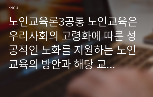 노인교육론3공통 노인교육은 우리사회의 고령화에 따른 성공적인 노화를 지원하는 노인교육의 방안과 해당 교육의 방향과 과제에 대한 의견을 제시하십시오00