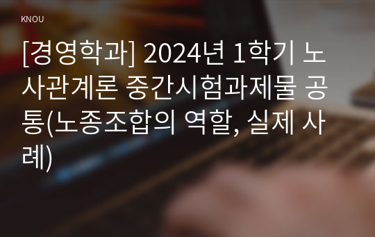 [경영학과] 2024년 1학기 노사관계론 중간시험과제물 공통(노종조합의 역할, 실제 사례)