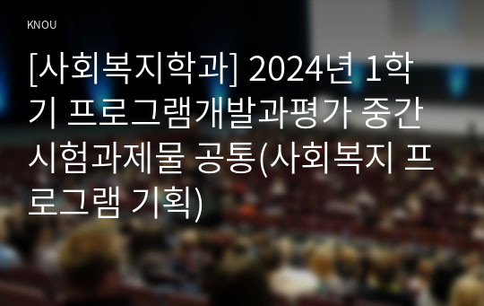 [사회복지학과] 2024년 1학기 프로그램개발과평가 중간시험과제물 공통(사회복지 프로그램 기획)