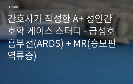 간호사가 작성한 A+ 성인간호학 케이스 스터디 - 급성호흡부전(ARDS) + MR(승모판역류증)